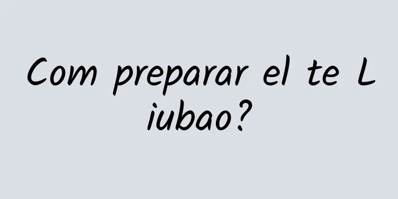 Com preparar el te Liubao?
