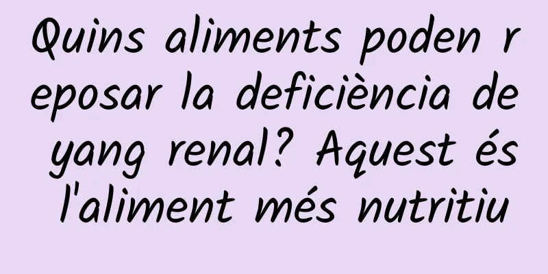 Quins aliments poden reposar la deficiència de yang renal? Aquest és l'aliment més nutritiu