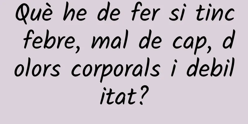 Què he de fer si tinc febre, mal de cap, dolors corporals i debilitat?
