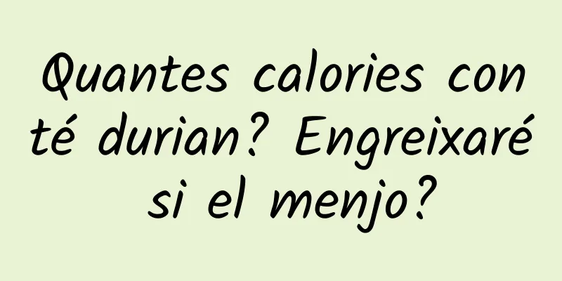 Quantes calories conté durian? Engreixaré si el menjo?
