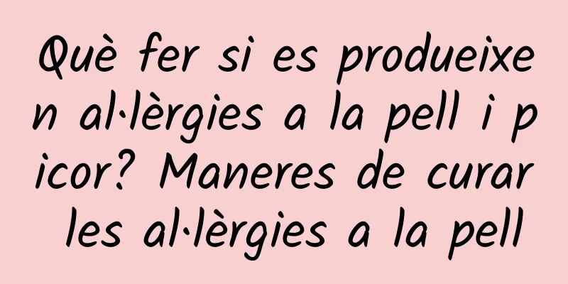 Què fer si es produeixen al·lèrgies a la pell i picor? Maneres de curar les al·lèrgies a la pell
