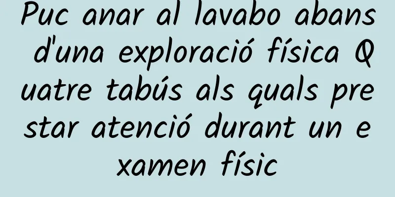 Puc anar al lavabo abans d'una exploració física Quatre tabús als quals prestar atenció durant un examen físic