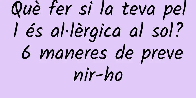 Què fer si la teva pell és al·lèrgica al sol? 6 maneres de prevenir-ho