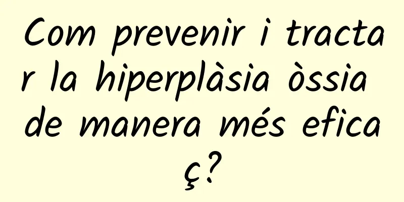 Com prevenir i tractar la hiperplàsia òssia de manera més eficaç?