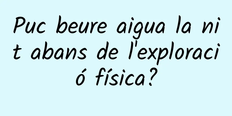 Puc beure aigua la nit abans de l'exploració física?