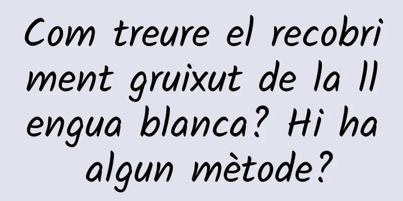 Com treure el recobriment gruixut de la llengua blanca? Hi ha algun mètode?