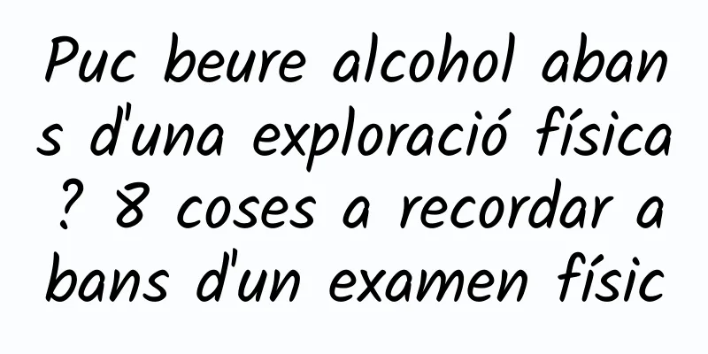 Puc beure alcohol abans d'una exploració física? 8 coses a recordar abans d'un examen físic