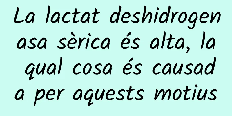 La lactat deshidrogenasa sèrica és alta, la qual cosa és causada per aquests motius