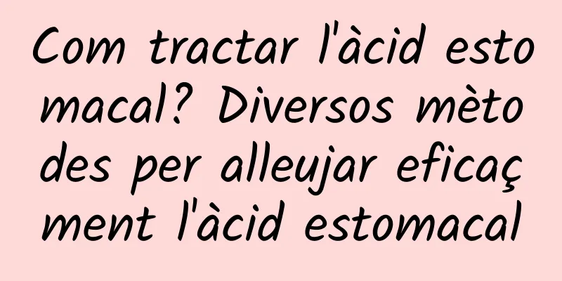 Com tractar l'àcid estomacal? Diversos mètodes per alleujar eficaçment l'àcid estomacal
