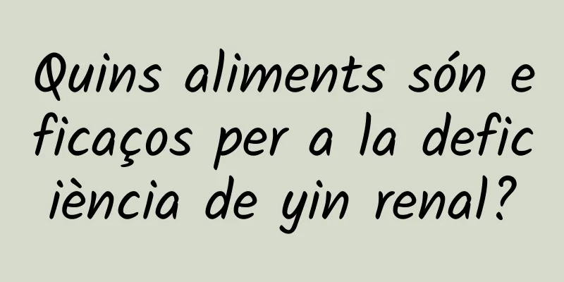 Quins aliments són eficaços per a la deficiència de yin renal?