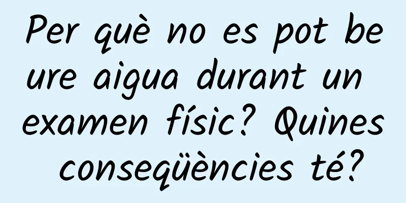 Per què no es pot beure aigua durant un examen físic? Quines conseqüències té?