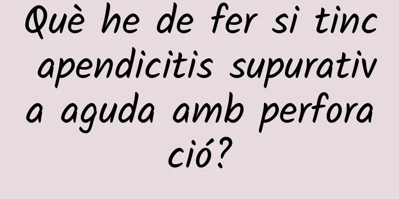 Què he de fer si tinc apendicitis supurativa aguda amb perforació?