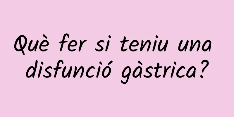 Què fer si teniu una disfunció gàstrica?