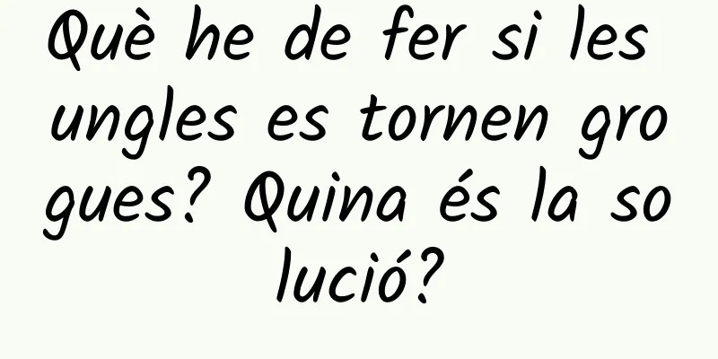 Què he de fer si les ungles es tornen grogues? Quina és la solució?