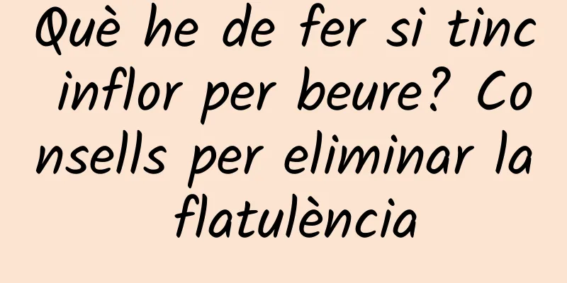 Què he de fer si tinc inflor per beure? Consells per eliminar la flatulència
