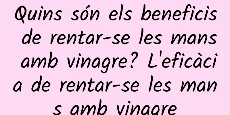 Quins són els beneficis de rentar-se les mans amb vinagre? L'eficàcia de rentar-se les mans amb vinagre