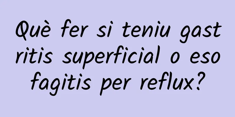 Què fer si teniu gastritis superficial o esofagitis per reflux?