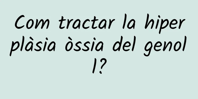 Com tractar la hiperplàsia òssia del genoll?