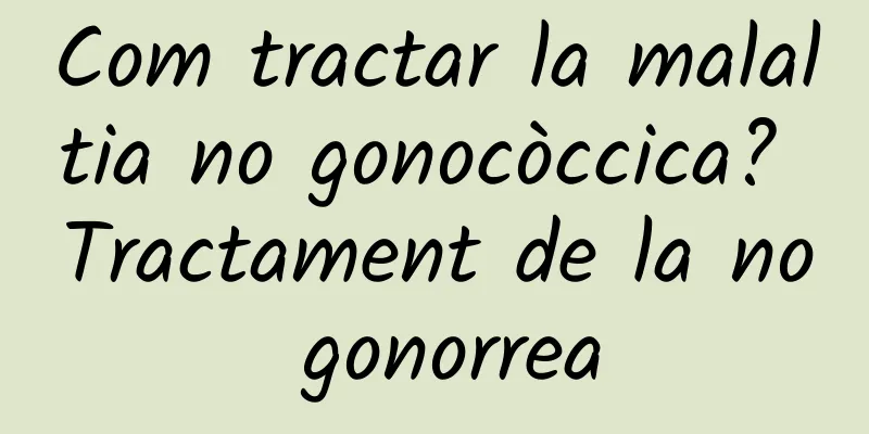 Com tractar la malaltia no gonocòccica? Tractament de la no gonorrea
