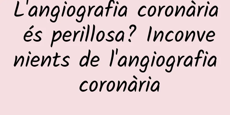 L'angiografia coronària és perillosa? Inconvenients de l'angiografia coronària