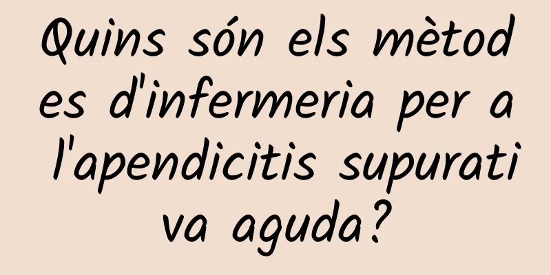 Quins són els mètodes d'infermeria per a l'apendicitis supurativa aguda?