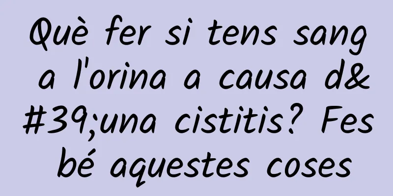 Què fer si tens sang a l'orina a causa d'una cistitis? Fes bé aquestes coses