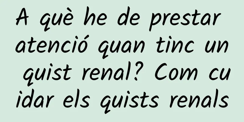 A què he de prestar atenció quan tinc un quist renal? Com cuidar els quists renals