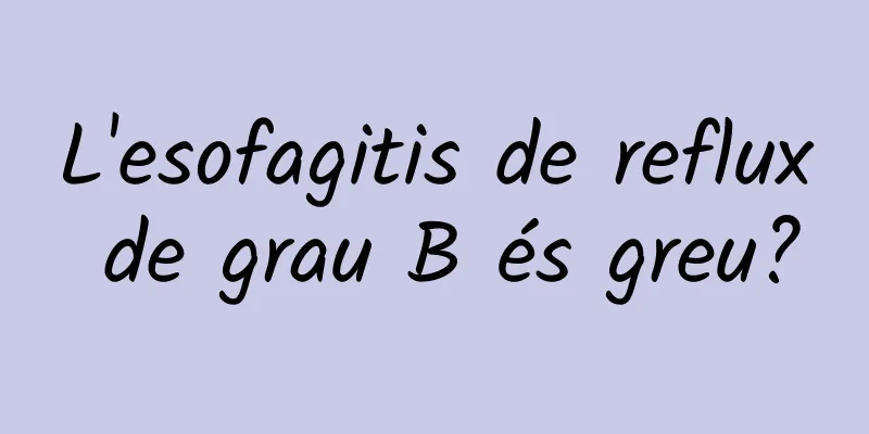 L'esofagitis de reflux de grau B és greu?