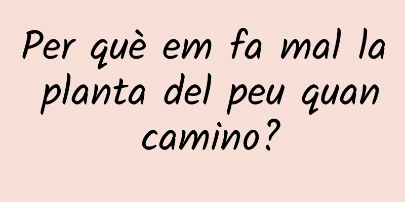Per què em fa mal la planta del peu quan camino?