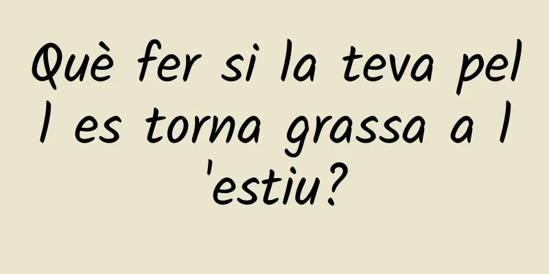 Què fer si la teva pell es torna grassa a l'estiu?