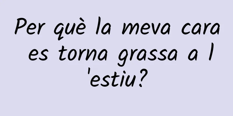 Per què la meva cara es torna grassa a l'estiu?