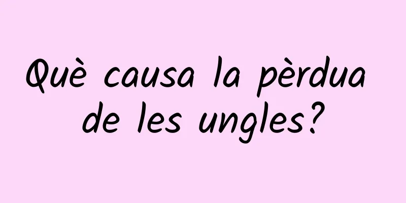 Què causa la pèrdua de les ungles?
