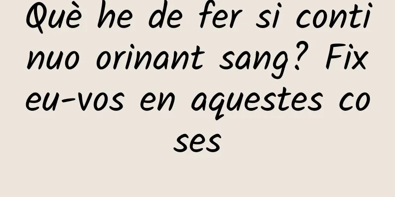 Què he de fer si continuo orinant sang? Fixeu-vos en aquestes coses