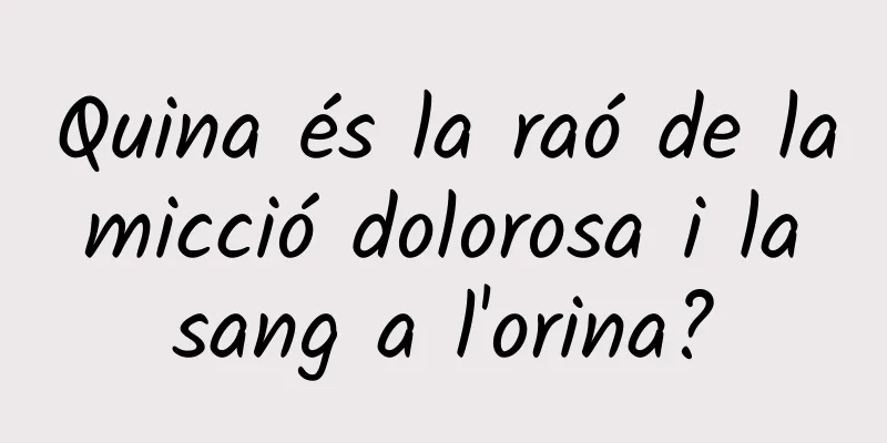 Quina és la raó de la micció dolorosa i la sang a l'orina?