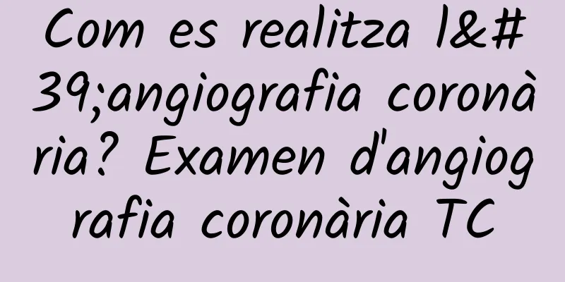 Com es realitza l'angiografia coronària? Examen d'angiografia coronària TC