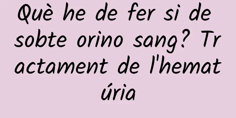 Què he de fer si de sobte orino sang? Tractament de l'hematúria