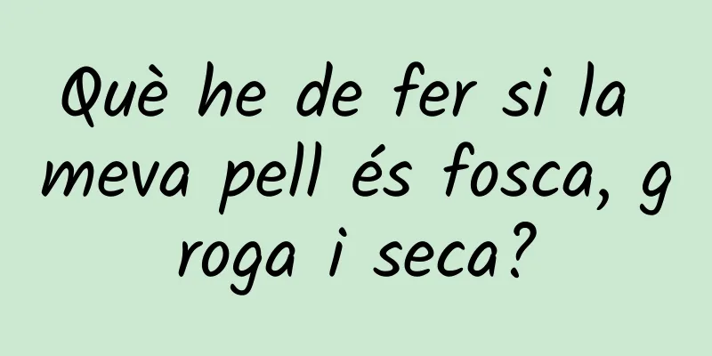 Què he de fer si la meva pell és fosca, groga i seca?