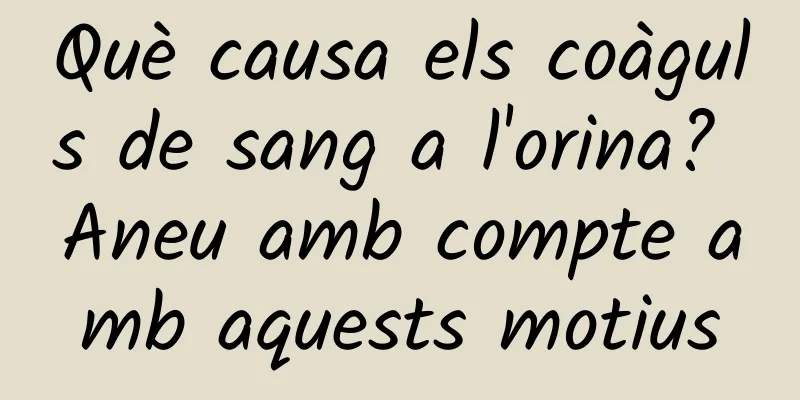 Què causa els coàguls de sang a l'orina? Aneu amb compte amb aquests motius