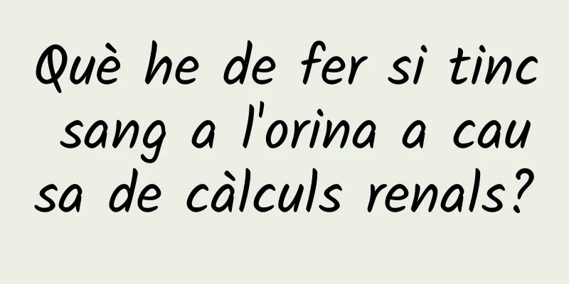 Què he de fer si tinc sang a l'orina a causa de càlculs renals?