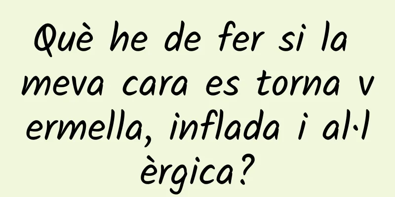 Què he de fer si la meva cara es torna vermella, inflada i al·lèrgica?