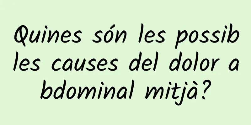 Quines són les possibles causes del dolor abdominal mitjà?