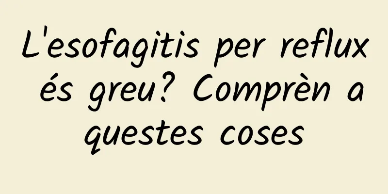 L'esofagitis per reflux és greu? Comprèn aquestes coses