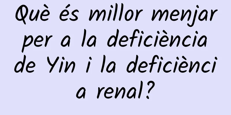 Què és millor menjar per a la deficiència de Yin i la deficiència renal?