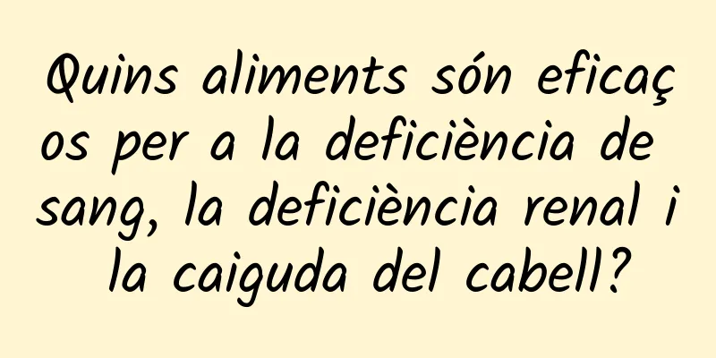 Quins aliments són eficaços per a la deficiència de sang, la deficiència renal i la caiguda del cabell?