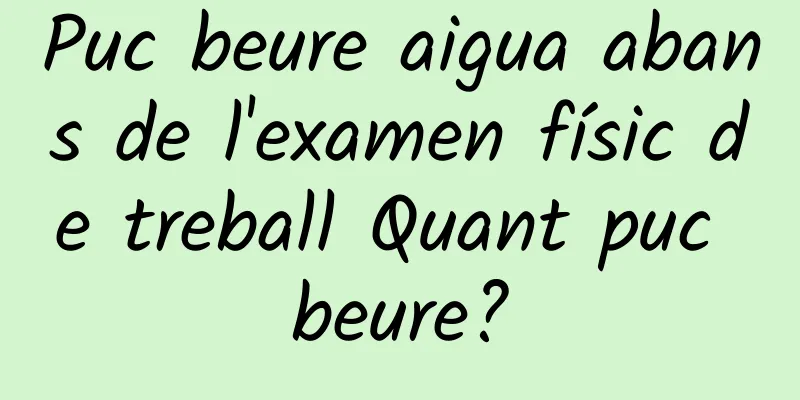 Puc beure aigua abans de l'examen físic de treball Quant puc beure?
