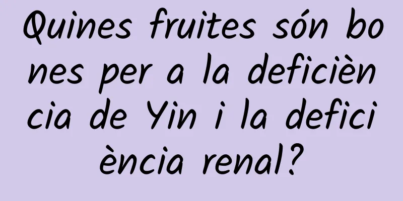Quines fruites són bones per a la deficiència de Yin i la deficiència renal?