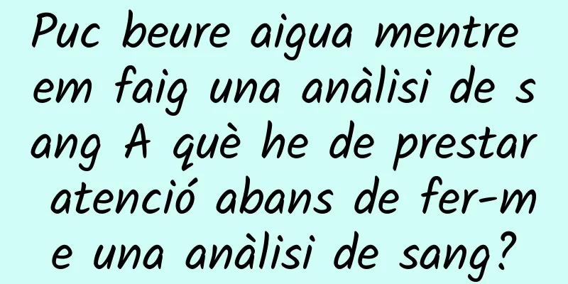 Puc beure aigua mentre em faig una anàlisi de sang A què he de prestar atenció abans de fer-me una anàlisi de sang?