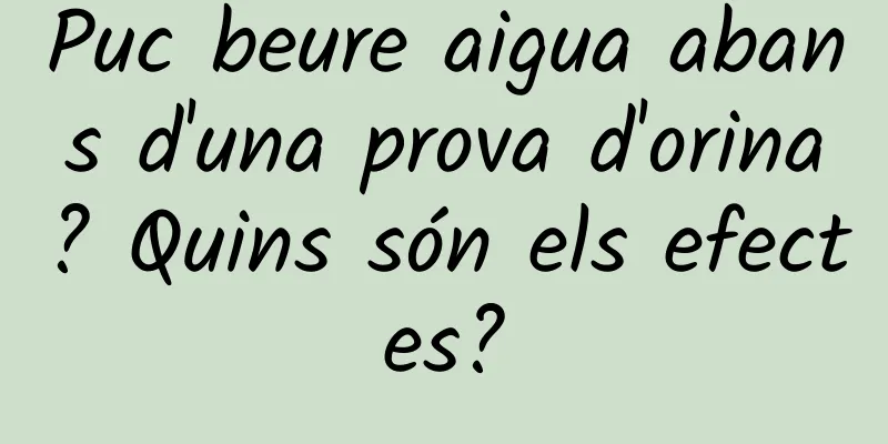 Puc beure aigua abans d'una prova d'orina? Quins són els efectes?