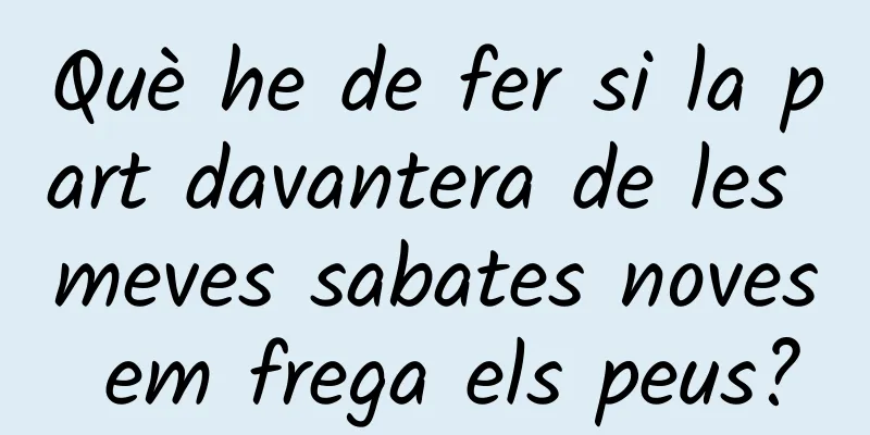 Què he de fer si la part davantera de les meves sabates noves em frega els peus?