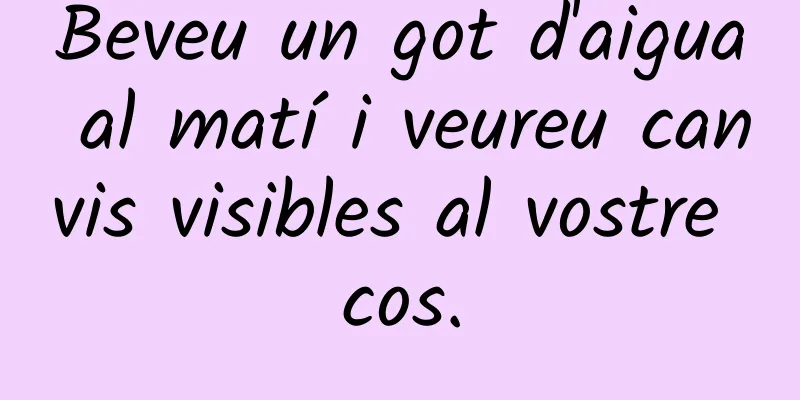 Beveu un got d'aigua al matí i veureu canvis visibles al vostre cos.